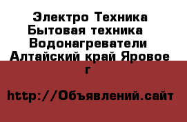 Электро-Техника Бытовая техника - Водонагреватели. Алтайский край,Яровое г.